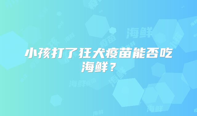 小孩打了狂犬疫苗能否吃海鲜?