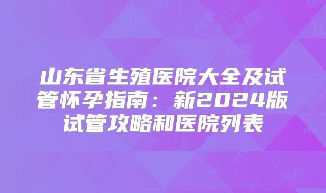 山东省生殖医院大全及试管怀孕指南:新2024版试管攻略和医院列表