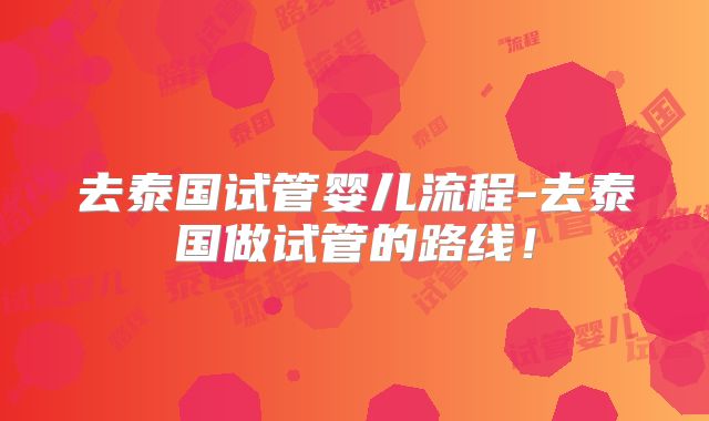 去泰国试管婴儿流程-去泰国做试管的路线！