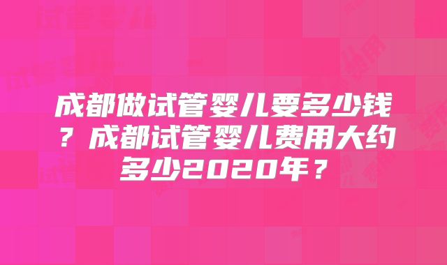 成都做试管婴儿要多少钱?成都试管婴儿费用大约多少2020年?