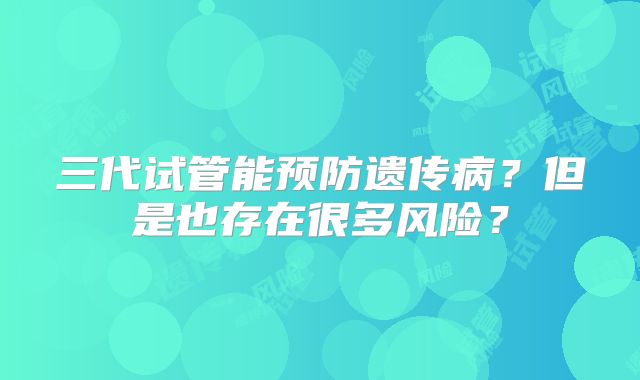 三代试管能预防遗传病?但是也存在很多风险?