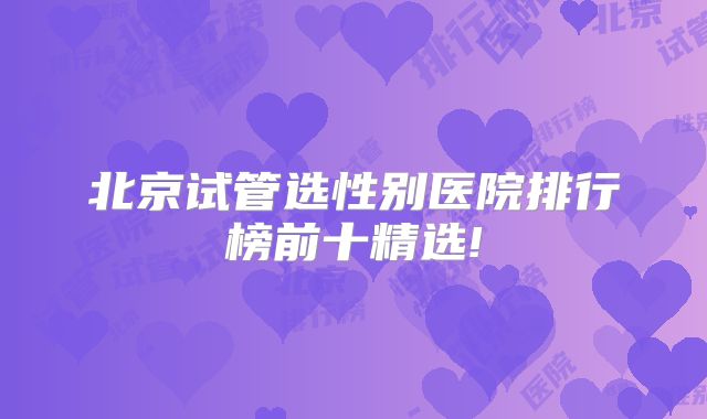 北京试管选性别医院排行榜前十精选!