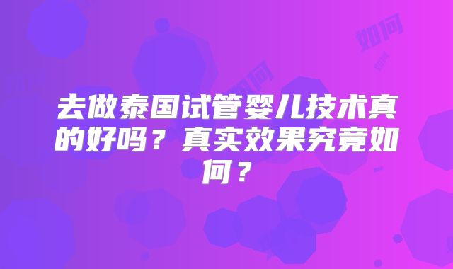 去做泰国试管婴儿技术真的好吗？真实效果究竟如何？