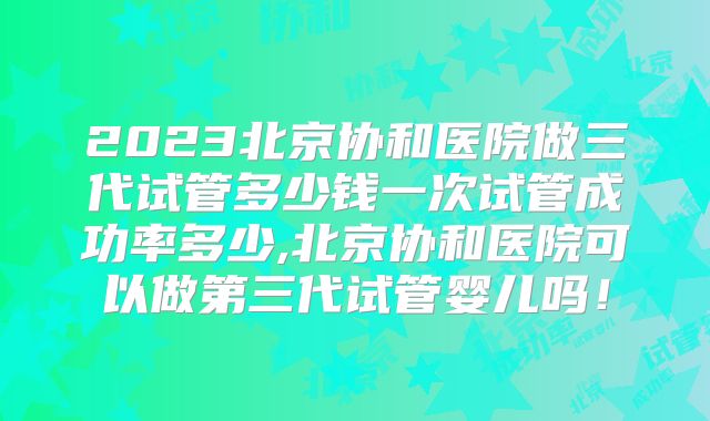 2023北京协和医院做三代试管多少钱一次试管成功率多少,北京协和医院可以做第三代试管婴儿吗!