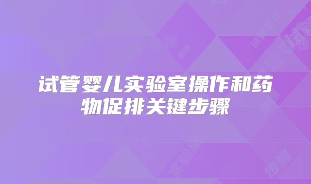 试管婴儿实验室操作和药物促排关键步骤