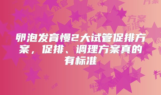 卵泡发育慢2大试管促排方案，促排、调理方案真的有标准