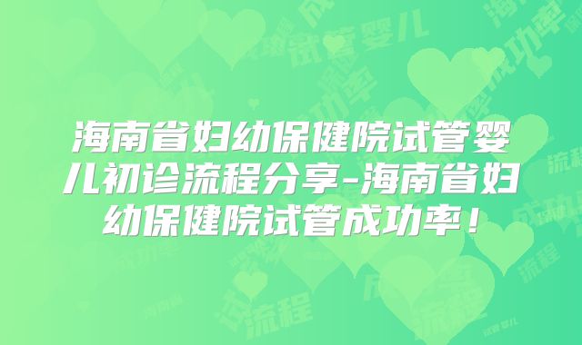 海南省妇幼保健院试管婴儿初诊流程分享-海南省妇幼保健院试管成功率！