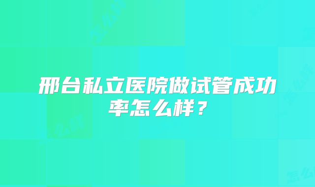 邢台私立医院做试管成功率怎么样?