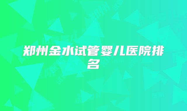 郑州金水试管婴儿医院排名