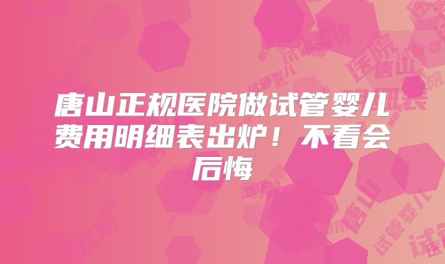 唐山正规医院做试管婴儿费用明细表出炉！不看会后悔