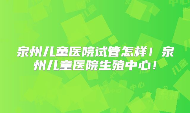 泉州儿童医院试管怎样!泉州儿童医院生殖中心!