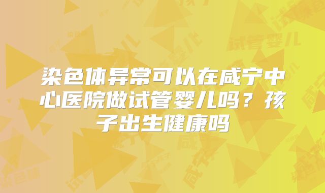 染色体异常可以在咸宁中心医院做试管婴儿吗?孩子出生健康吗