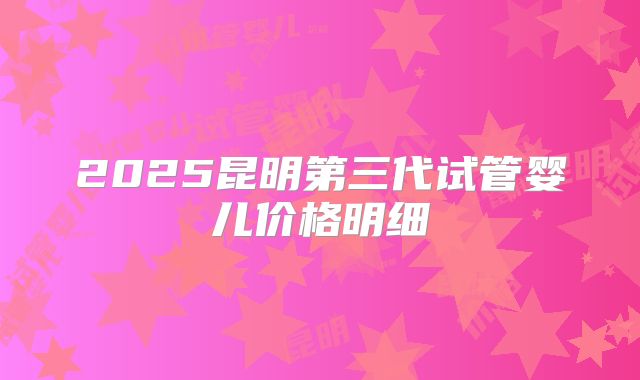 2025昆明第三代试管婴儿价格明细