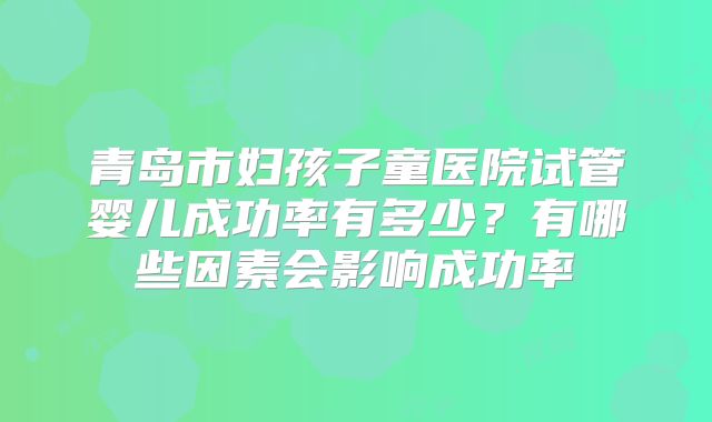青岛市妇孩子童医院试管婴儿成功率有多少？有哪些因素会影响成功率