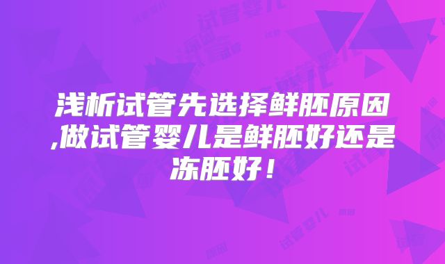浅析试管先选择鲜胚原因,做试管婴儿是鲜胚好还是冻胚好！