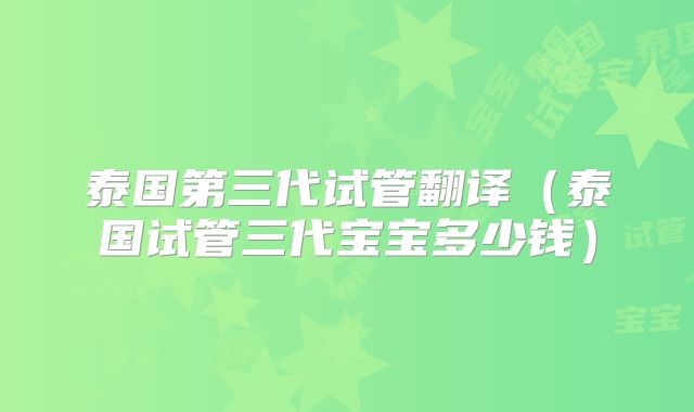 泰国第三代试管翻译(泰国试管三代宝宝多少钱)