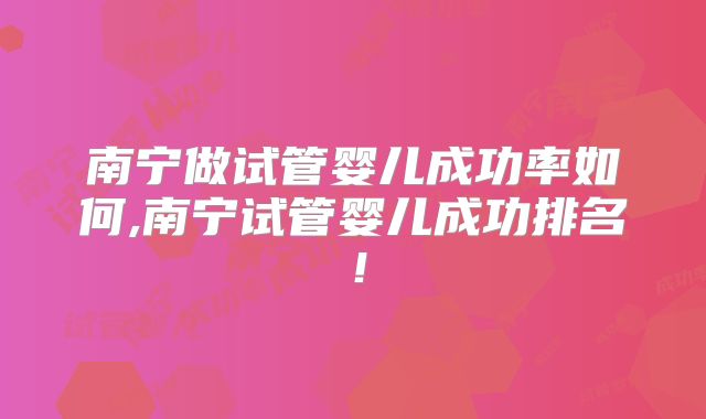 南宁做试管婴儿成功率如何,南宁试管婴儿成功排名!