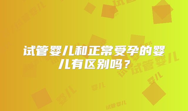 试管婴儿和正常受孕的婴儿有区别吗?