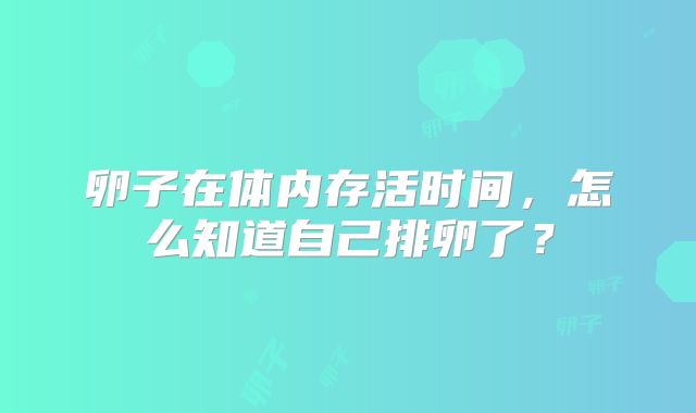 卵子在体内存活时间，怎么知道自己排卵了？
