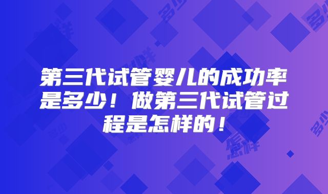 第三代试管婴儿的成功率是多少！做第三代试管过程是怎样的！