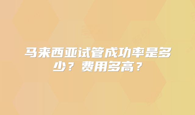 马来西亚试管成功率是多少？费用多高？
