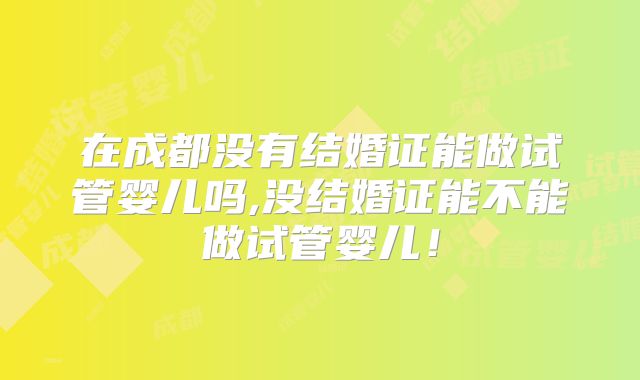 在成都没有结婚证能做试管婴儿吗,没结婚证能不能做试管婴儿!