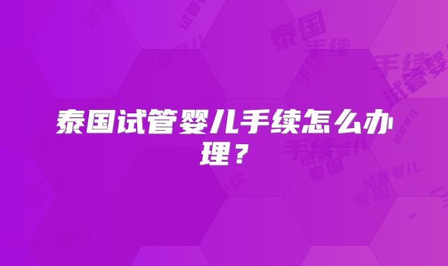 泰国试管婴儿手续怎么办理?
