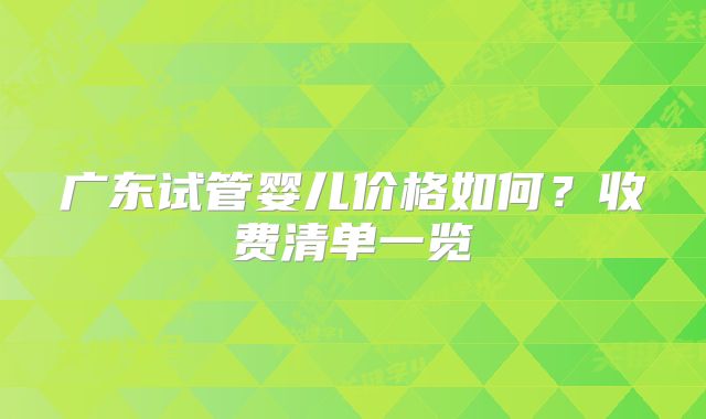 广东试管婴儿价格如何？收费清单一览