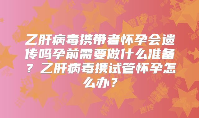 乙肝病毒携带者怀孕会遗传吗孕前需要做什么准备？乙肝病毒携试管怀孕怎么办？