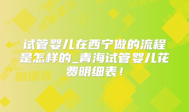 试管婴儿在西宁做的流程是怎样的_青海试管婴儿花费明细表！