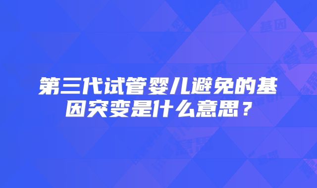 第三代试管婴儿避免的基因突变是什么意思？