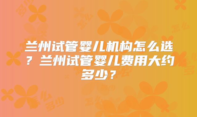 兰州试管婴儿机构怎么选?兰州试管婴儿费用大约多少?