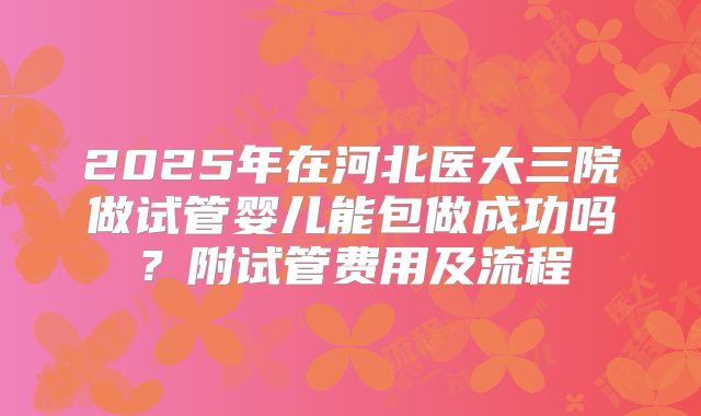 2025年在河北医大三院做试管婴儿能包做成功吗?附试管费用及流程