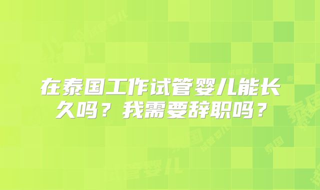 在泰国工作试管婴儿能长久吗?我需要辞职吗?