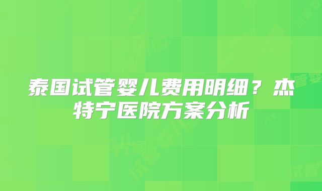 泰国试管婴儿费用明细？杰特宁医院方案分析