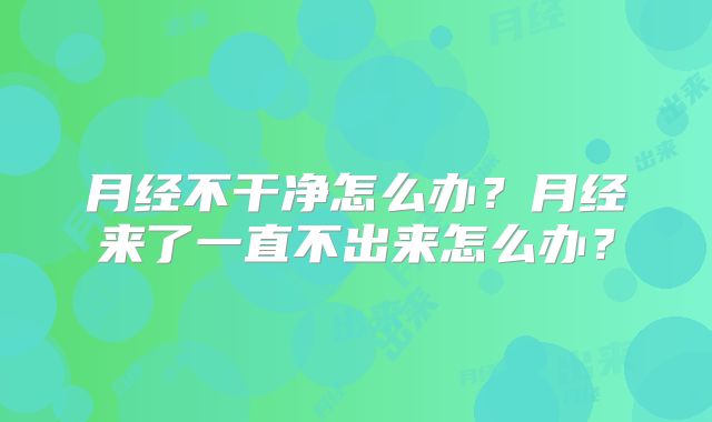 月经不干净怎么办?月经来了一直不出来怎么办?