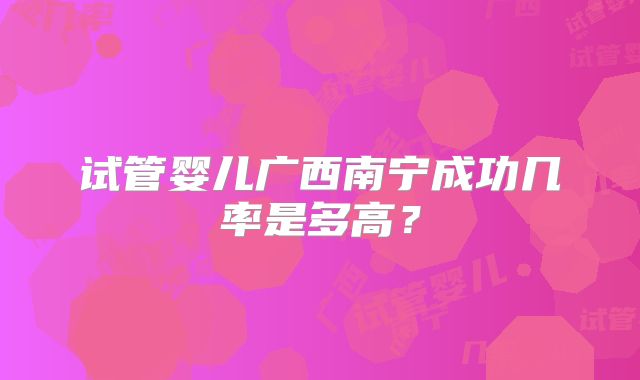 试管婴儿广西南宁成功几率是多高?