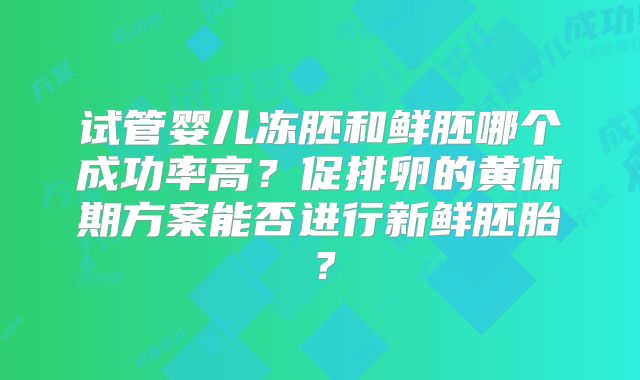 试管婴儿冻胚和鲜胚哪个成功率高？促排卵的黄体期方案能否进行新鲜胚胎？