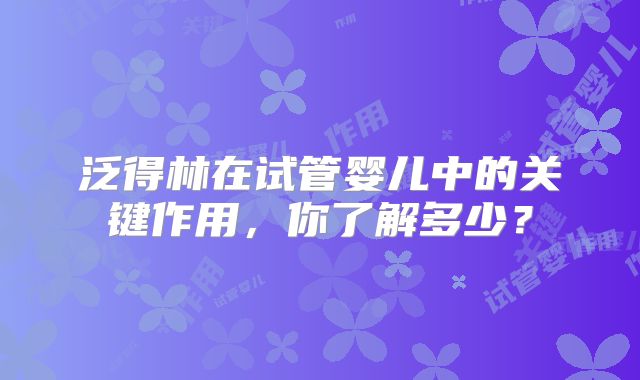 泛得林在试管婴儿中的关键作用，你了解多少？