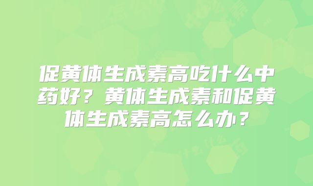 促黄体生成素高吃什么中药好？黄体生成素和促黄体生成素高怎么办？