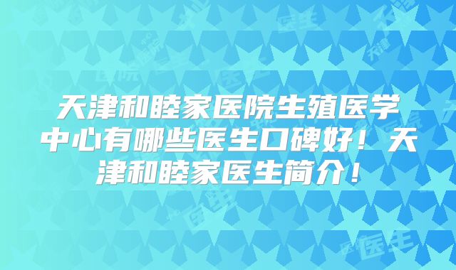 天津和睦家医院生殖医学中心有哪些医生口碑好!天津和睦家医生简介!