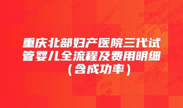 重庆北部妇产医院三代试管婴儿全流程及费用明细(含成功率)