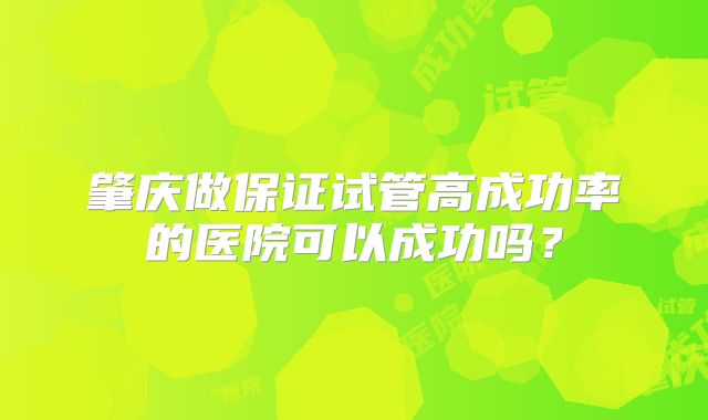 肇庆做保证试管高成功率的医院可以成功吗？