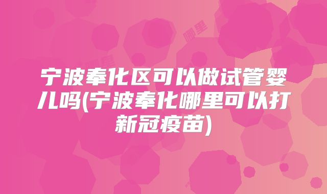 宁波奉化区可以做试管婴儿吗(宁波奉化哪里可以打新冠疫苗)