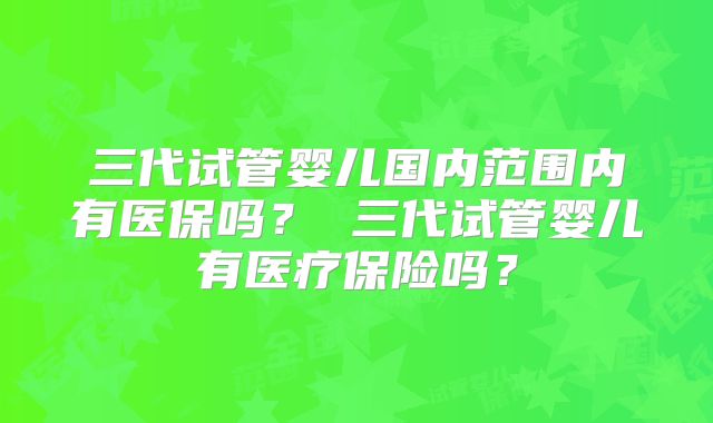 三代试管婴儿国内范围内有医保吗? 三代试管婴儿有医疗保险吗?