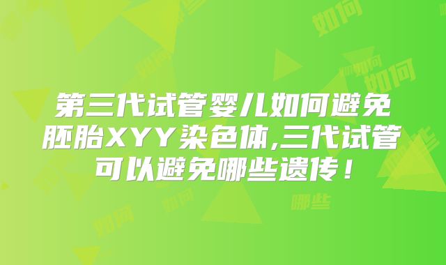 第三代试管婴儿如何避免胚胎XYY染色体,三代试管可以避免哪些遗传！