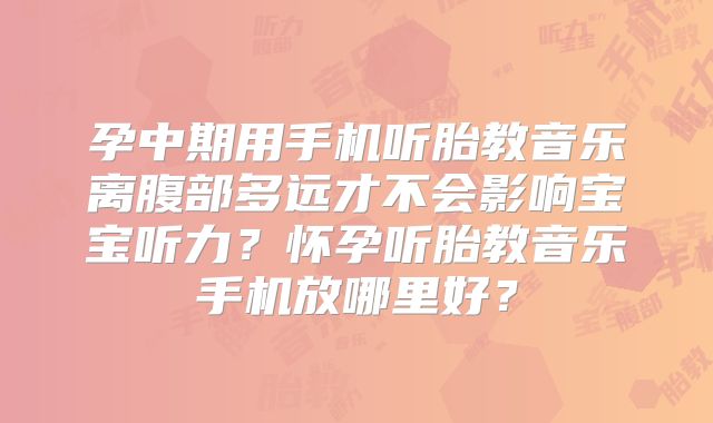 孕中期用手机听胎教音乐离腹部多远才不会影响宝宝听力？怀孕听胎教音乐手机放哪里好？