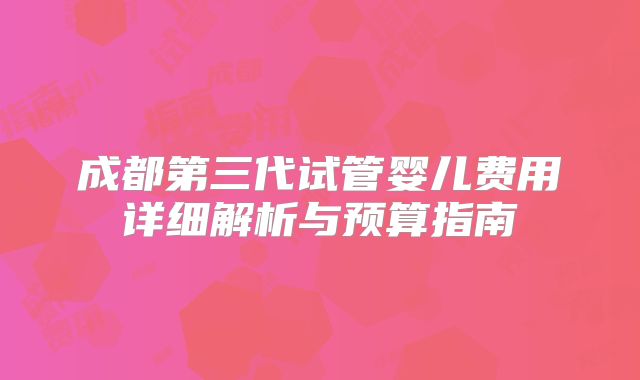 成都第三代试管婴儿费用详细解析与预算指南
