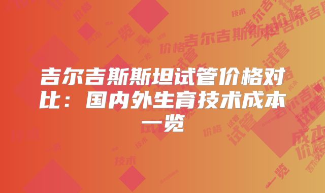 吉尔吉斯斯坦试管价格对比:国内外生育技术成本一览