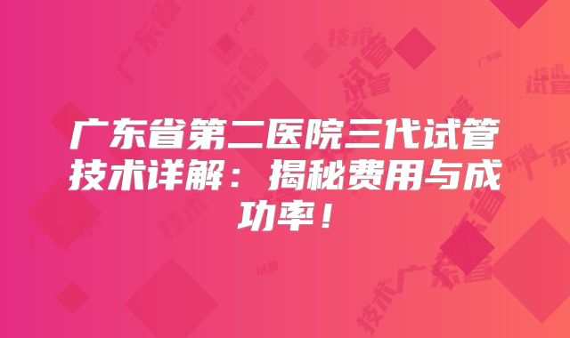 广东省第二医院三代试管技术详解：揭秘费用与成功率！